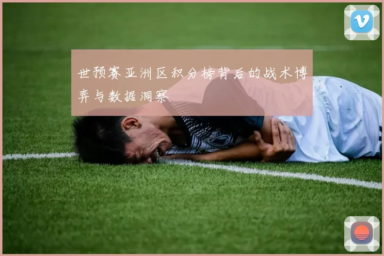 世预赛亚洲区积分榜背后的战术博弈与数据洞察