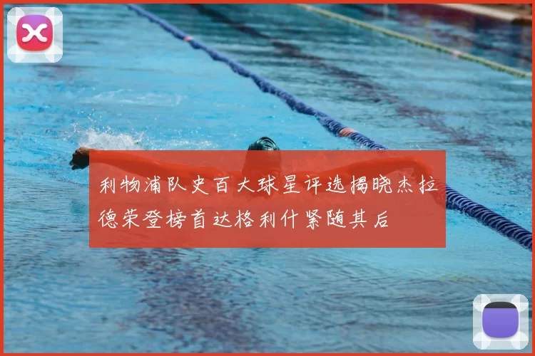 利物浦队史百大球星评选揭晓杰拉德荣登榜首达格利什紧随其后