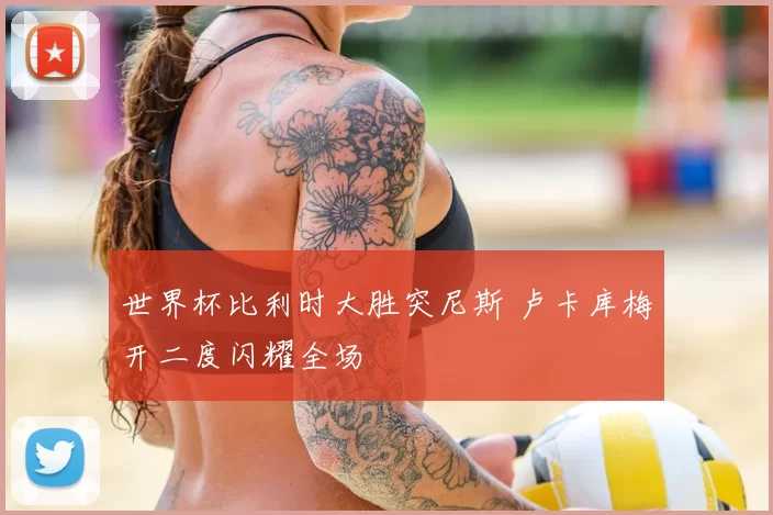 世界杯比利时大胜突尼斯 卢卡库梅开二度闪耀全场