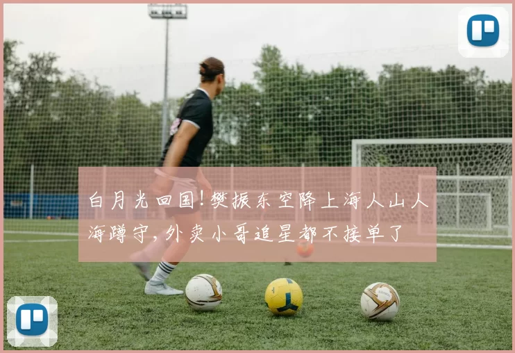 白月光回国!樊振东空降上海人山人海蹲守,外卖小哥追星都不接单了