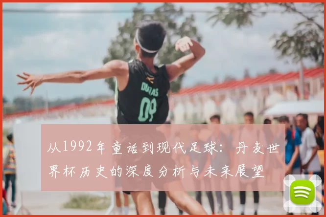 从1992年童话到现代足球：丹麦世界杯历史的深度分析与未来展望