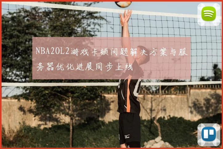 NBA2OL2游戏卡顿问题解决方案与服务器优化进展同步上线