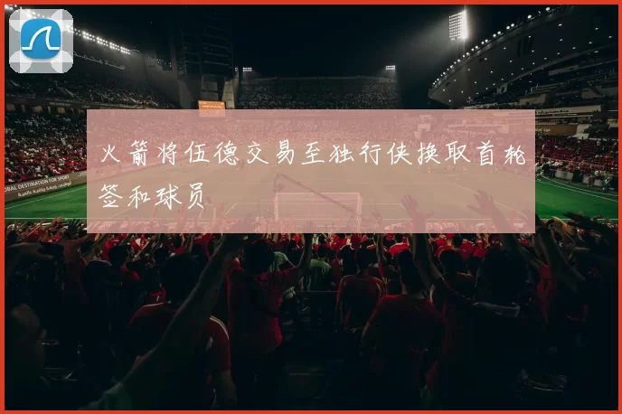 火箭将伍德交易至独行侠换取首轮签和球员