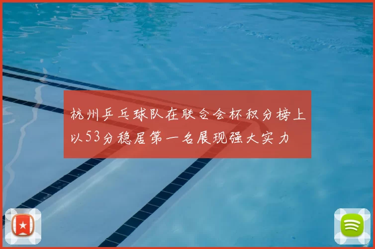 杭州乒乓球队在联合会杯积分榜上以53分稳居第一名展现强大实力