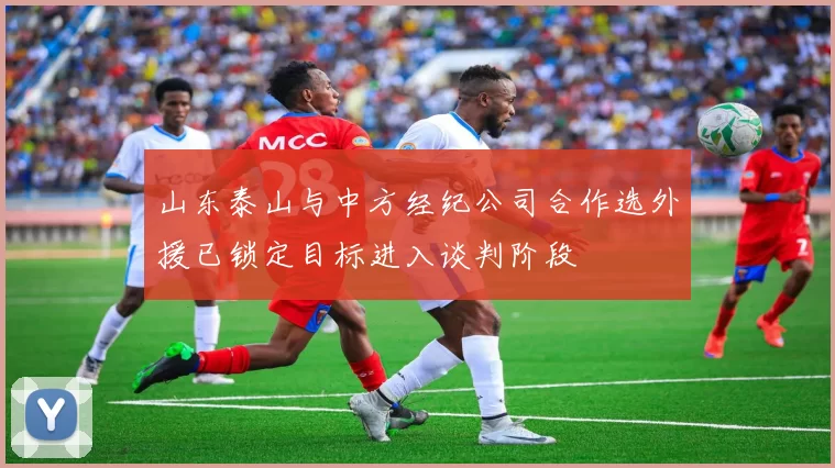 山东泰山与中方经纪公司合作选外援已锁定目标进入谈判阶段