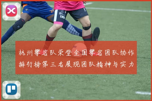 杭州攀岩队荣登全国攀岩团队协作排行榜第三名展现团队精神与实力