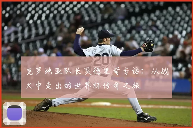克罗地亚队长莫德里奇专访：从战火中走出的世界杯传奇之旅