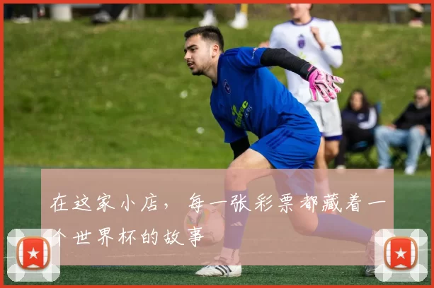 在这家小店,每一张彩票都藏着一个世界杯的故事