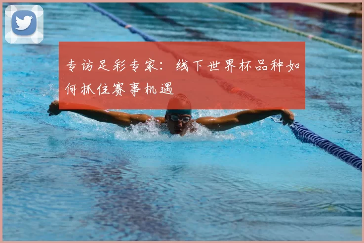 专访足彩专家:线下世界杯品种如何抓住赛事机遇