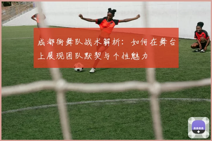 成都街舞队战术解析:如何在舞台上展现团队默契与个性魅力