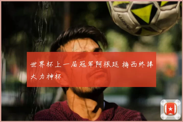 世界杯上一届冠军阿根廷 梅西终捧大力神杯