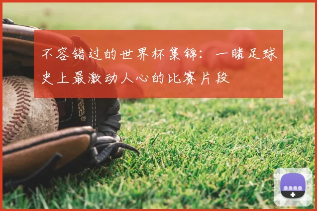 不容错过的世界杯集锦:一睹足球史上最激动人心的比赛片段