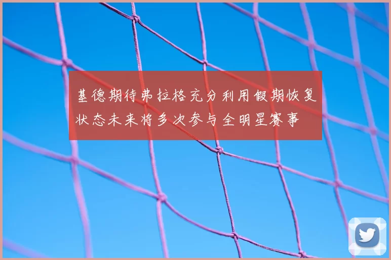 基德期待弗拉格充分利用假期恢复状态未来将多次参与全明星赛事