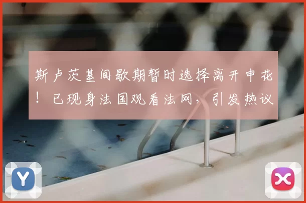 斯卢茨基间歇期暂时选择离开申花!已现身法国观看法网,引发热议_申花队_球迷_中超