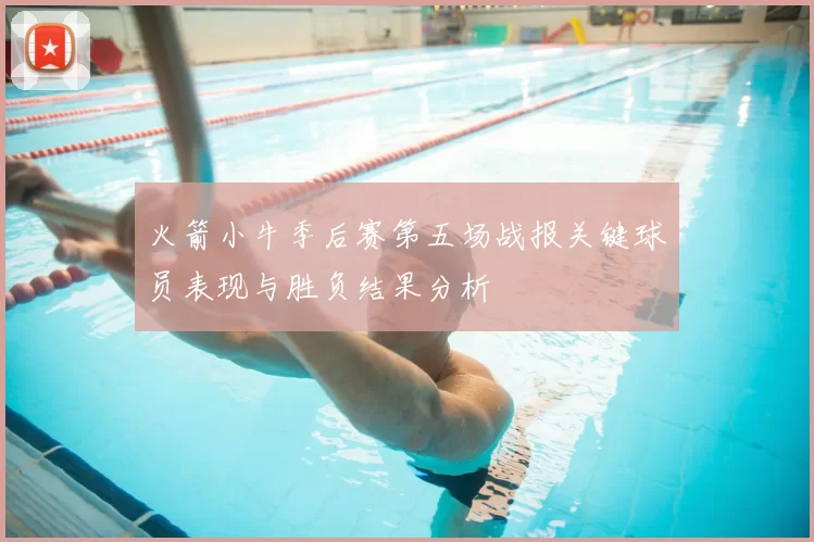 火箭小牛季后赛第五场战报关键球员表现与胜负结果分析