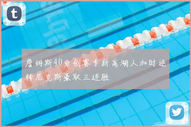 詹姆斯40分创赛季新高湖人加时逆转尼克斯豪取三连胜