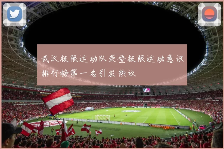 武汉极限运动队荣登极限运动意识排行榜第一名引发热议