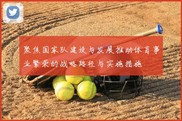 聚焦国家队建设与发展推动体育事业繁荣的战略路径与实施措施