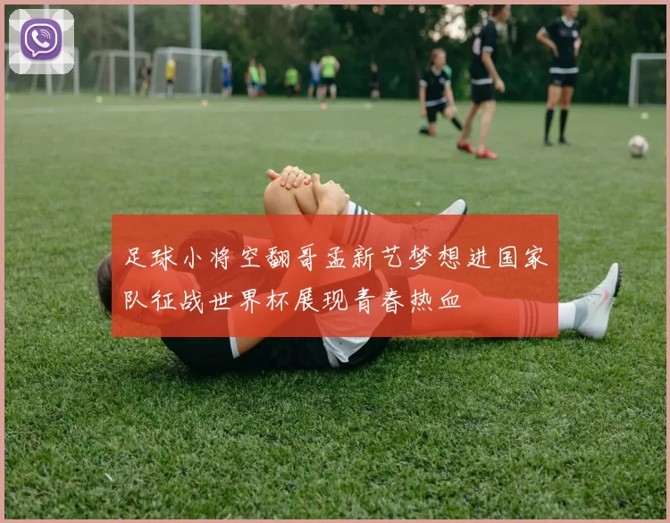 足球小将空翻哥孟新艺梦想进国家队征战世界杯展现青春热血