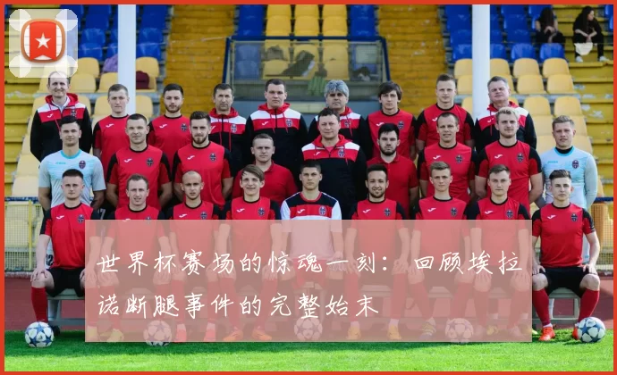 世界杯赛场的惊魂一刻:回顾埃拉诺断腿事件的完整始末