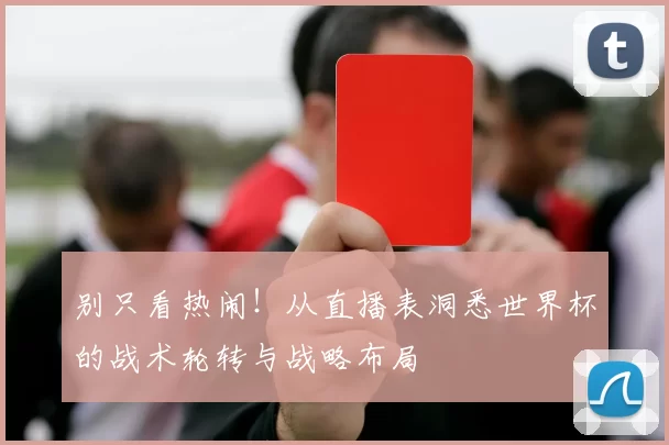 别只看热闹！从直播表洞悉世界杯的战术轮转与战略布局