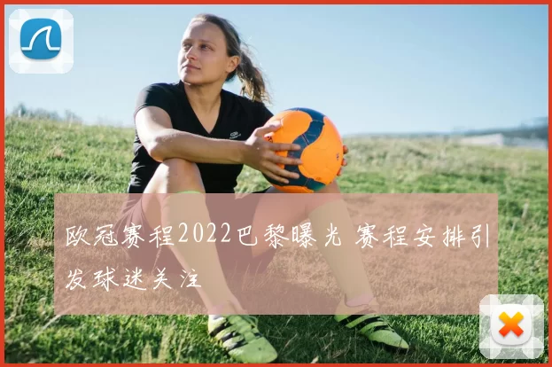 欧冠赛程2022巴黎曝光 赛程安排引发球迷关注