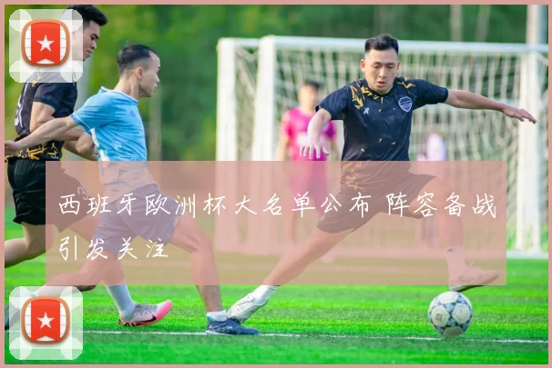西班牙欧洲杯大名单公布 阵容备战引发关注