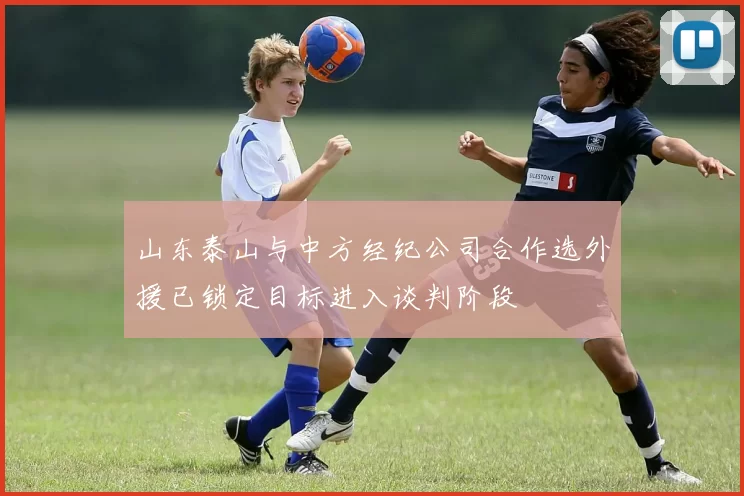 山东泰山与中方经纪公司合作选外援已锁定目标进入谈判阶段