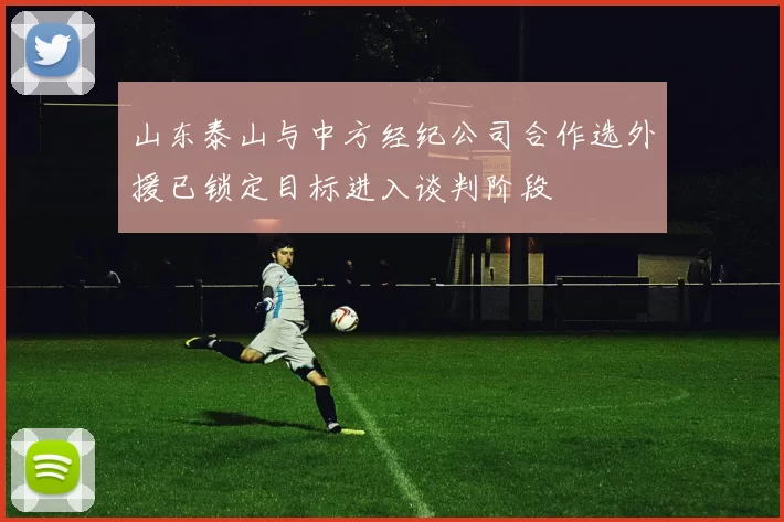 山东泰山与中方经纪公司合作选外援已锁定目标进入谈判阶段