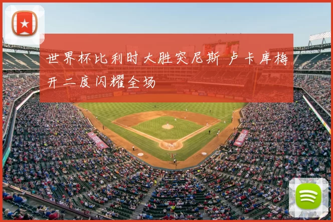 世界杯比利时大胜突尼斯 卢卡库梅开二度闪耀全场
