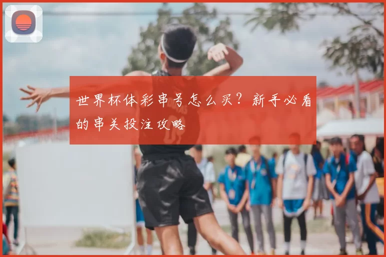 世界杯体彩串号怎么买？新手必看的串关投注攻略