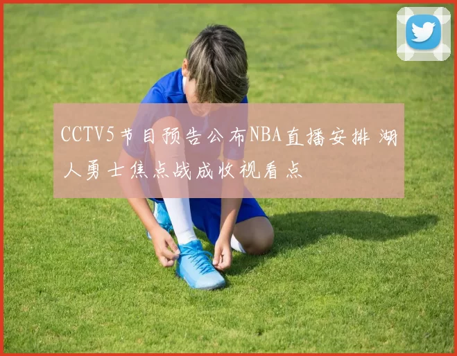 CCTV5节目预告公布NBA直播安排 湖人勇士焦点战成收视看点