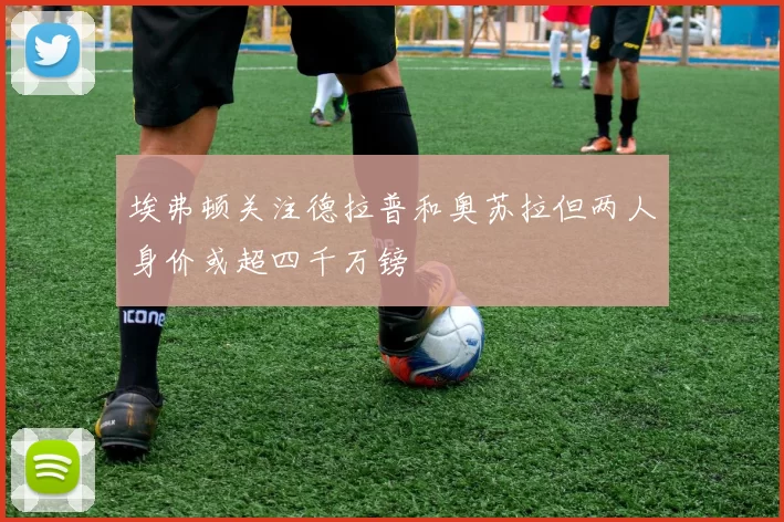 埃弗顿关注德拉普和奥苏拉但两人身价或超四千万镑