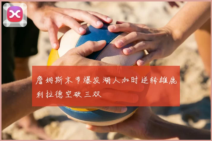 詹姆斯末节爆发湖人加时逆转雄鹿利拉德空砍三双