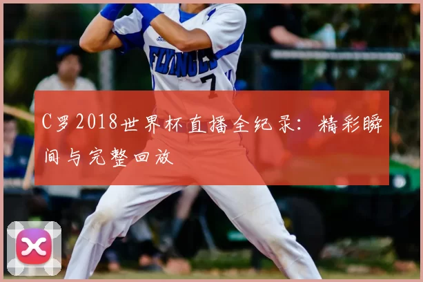 C罗2018世界杯直播全纪录:精彩瞬间与完整回放