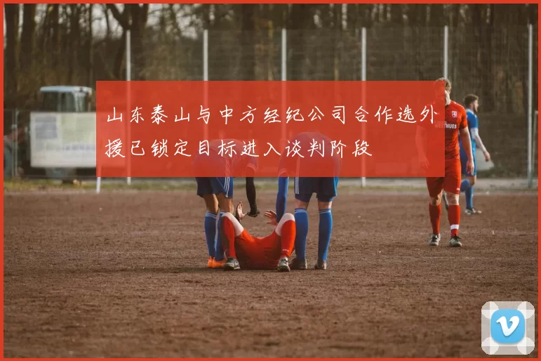 山东泰山与中方经纪公司合作选外援已锁定目标进入谈判阶段