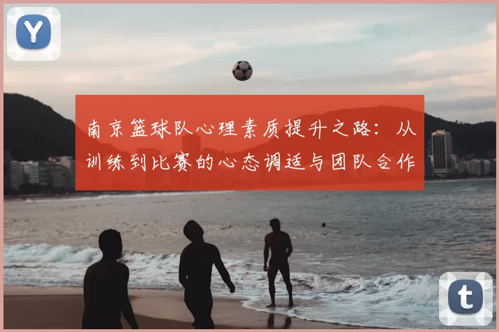 南京篮球队心理素质提升之路:从训练到比赛的心态调适与团队合作