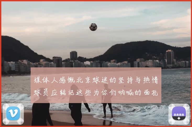 媒体人感慨北京球迷的坚持与热情球员应铭记这些为你们呐喊的面孔