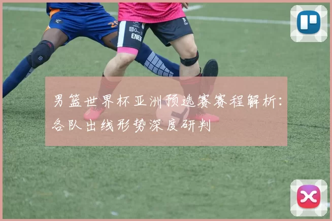 男篮世界杯亚洲预选赛赛程解析:各队出线形势深度研判