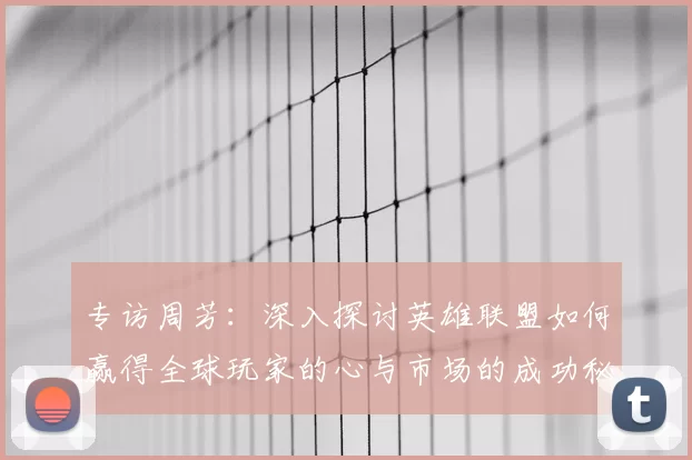 专访周芳:深入探讨英雄联盟如何赢得全球玩家的心与市场的成功秘诀