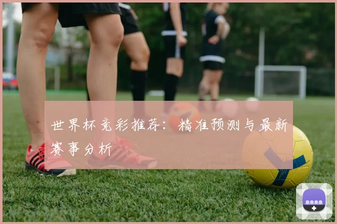 世界杯竞彩推荐:精准预测与最新赛事分析