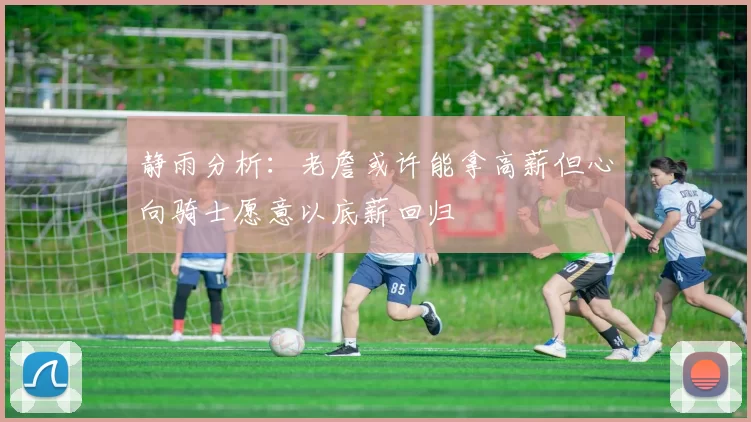 静雨分析：老詹或许能拿高薪但心向骑士愿意以底薪回归