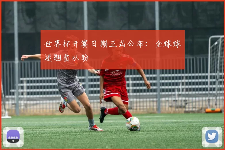 世界杯开赛日期正式公布：全球球迷翘首以盼