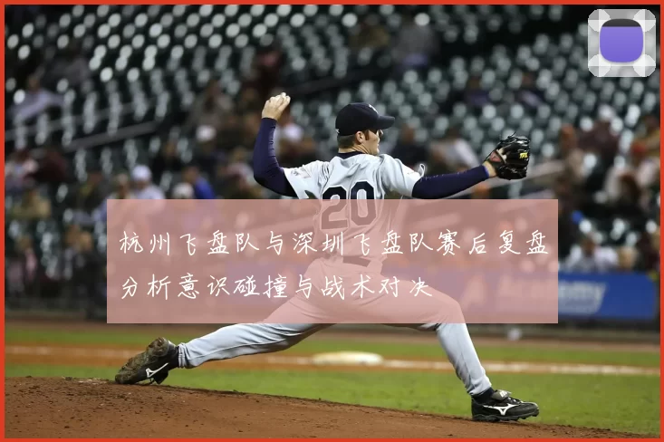 杭州飞盘队与深圳飞盘队赛后复盘分析意识碰撞与战术对决