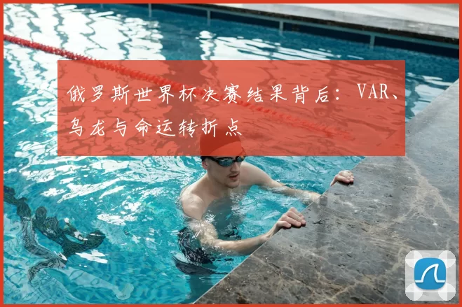 俄罗斯世界杯决赛结果背后:VAR、乌龙与命运转折点