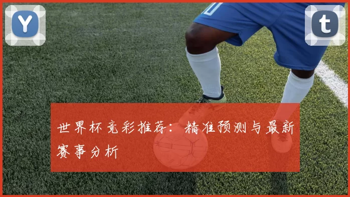 世界杯竞彩推荐:精准预测与最新赛事分析
