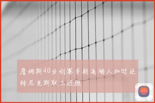 詹姆斯40分创赛季新高湖人加时逆转尼克斯取三连胜