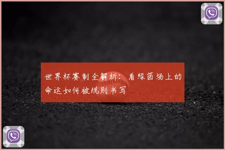 世界杯赛制全解析:看绿茵场上的命运如何被规则书写