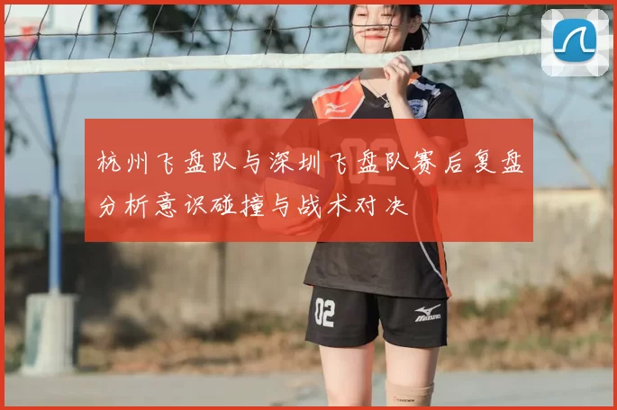 杭州飞盘队与深圳飞盘队赛后复盘分析意识碰撞与战术对决