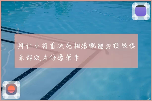 拜仁小将首次亮相感慨能为顶级俱乐部效力倍感荣幸